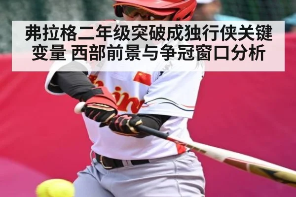 弗拉格二年级突破成独行侠关键变量 西部前景与争冠窗口分析