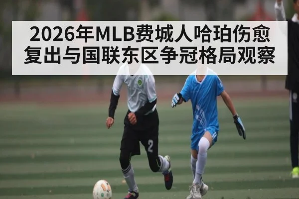 2026年MLB费城人哈珀伤愈复出与国联东区争冠格局观察