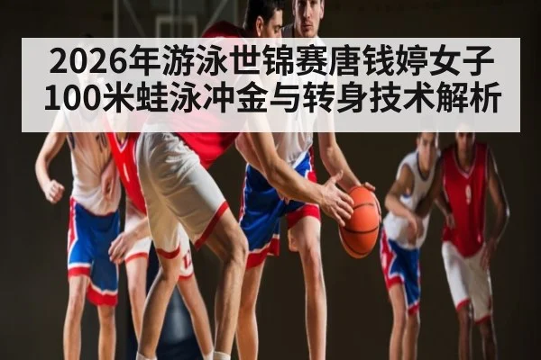 2026年游泳世锦赛唐钱婷女子100米蛙泳冲金与转身技术解析