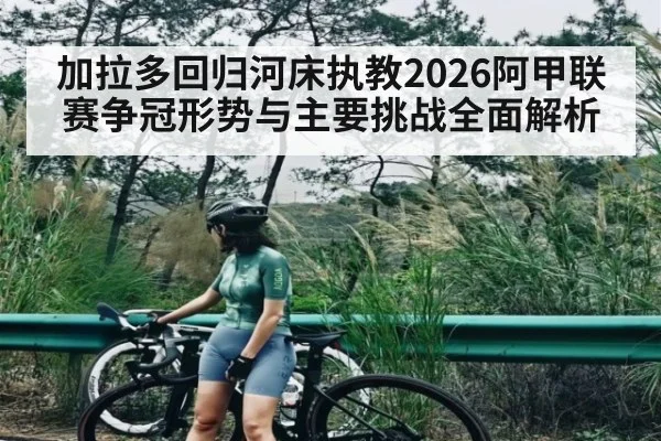 加拉多回归河床执教2026阿甲联赛争冠形势与主要挑战全面解析