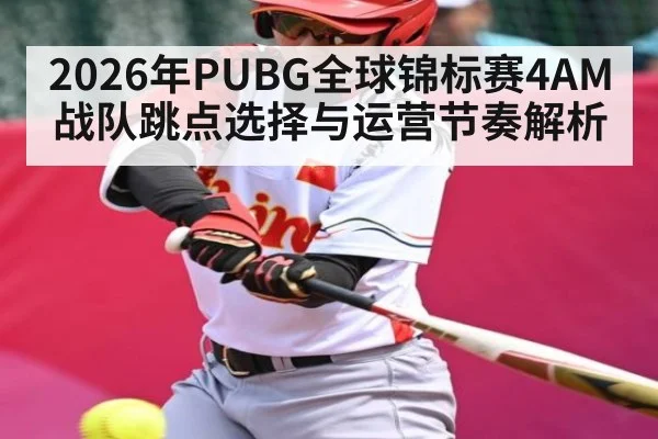 2026年PUBG全球锦标赛4AM战队跳点选择与运营节奏解析