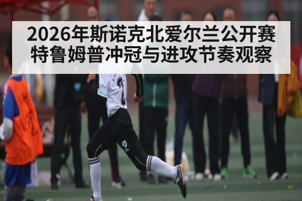 2026年斯诺克北爱尔兰公开赛特鲁姆普冲冠与进攻节奏观察